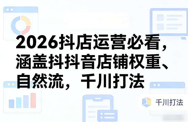 2026抖店运营必看,涵盖抖音店铺权重、自然流,千川打法——生财有道创业项目网-生财有道