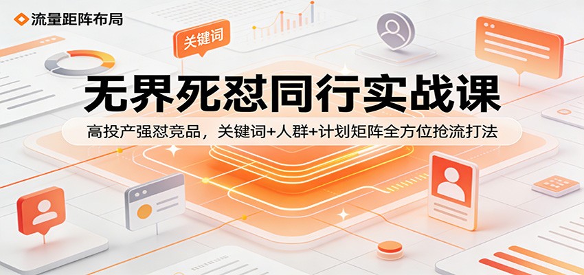 无界死怼同行实战课：高投产强怼竞品，关键词+人群+计划矩阵全方位抢流打法_生财有道创业网-生财有道