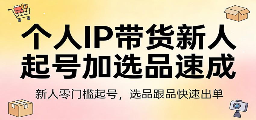 个人IP带货新人起号加选品速成：新人零门槛起号，选品跟品快速出单_生财有道创业网-生财有道