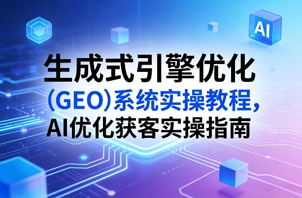 生成式引擎优化（GEO）系统实操教程，AI优化获客实操指南——生财有道创业项目网-生财有道