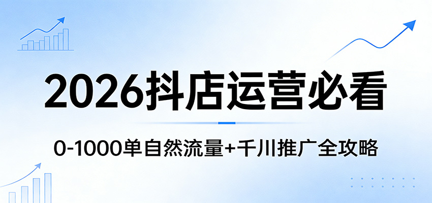 2026抖店运营必看：0-1000单自然流量+千川推广全攻略_生财有道创业网-生财有道