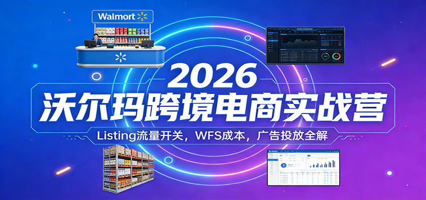 2026沃尔玛跨境电商实战营:Listing流量开关,WFS成本,广告投放全解_生财有道创业网-生财有道
