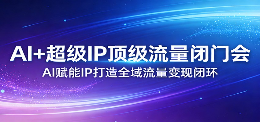 AI+超级IP顶级流量闭门会：AI赋能IP打造全域流量变现闭环_生财有道创业网-生财有道