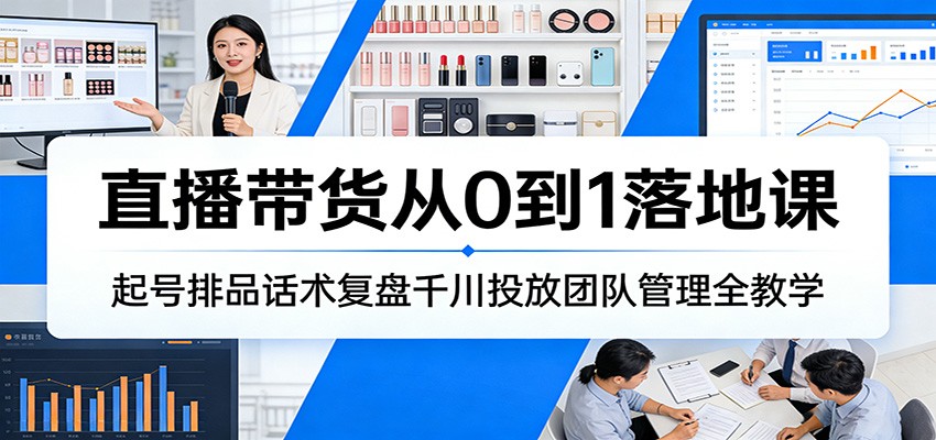 直播带货从0到1落地课：起号排品话术复盘千川投放团队管理全教学_生财有道创业网-生财有道