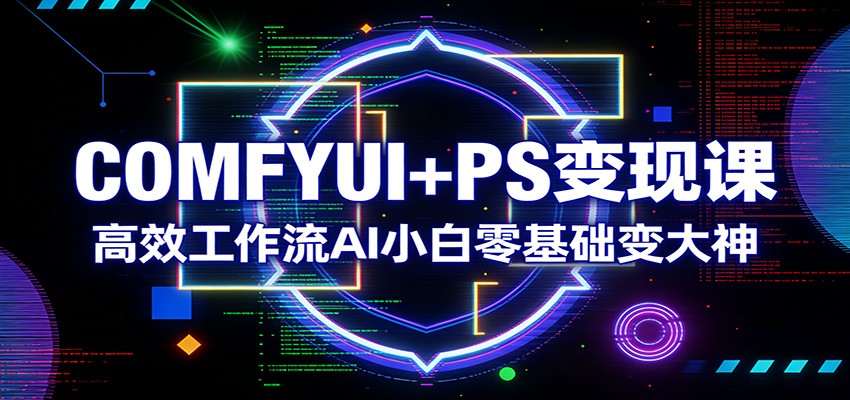COMFYUI+PS变现课：高效工作流AI小白零基础变大神_生财有道创业网-生财有道