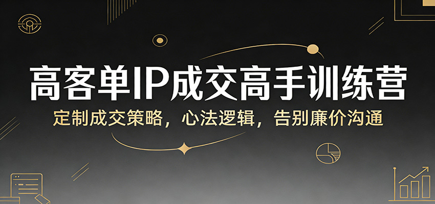 高客单IP成交高手训练营：定制成交策略，心法逻辑，告别廉价沟通_生财有道创业网-生财有道