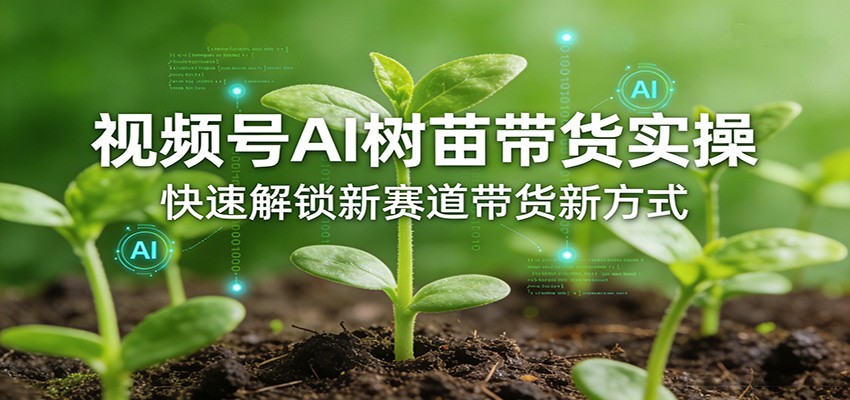 视频号AI树苗带货实操,快速解锁新赛道带货新方式_生财有道创业网-生财有道