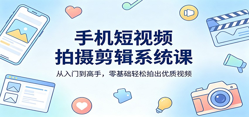 手机短视频拍摄剪辑系统课：从入门到高手，零基础轻松拍出优质视频_生财有道创业网-生财有道