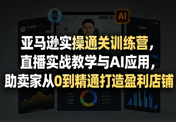 亚马逊实操通关训练营，直播实战教学与AI应用，助卖家从0到精通打造盈利店铺（更新4月29日）——生财有道创业项目网-生财有道