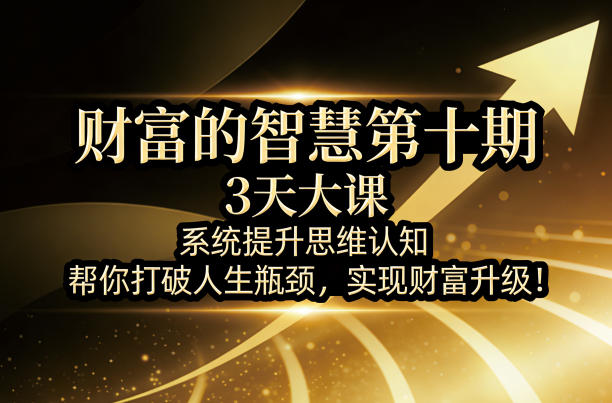 财富的智慧第十期，3天大课，系统提升思维认知，帮你打破人生瓶颈，实现财富升级！——生财有道创业项目网-生财有道