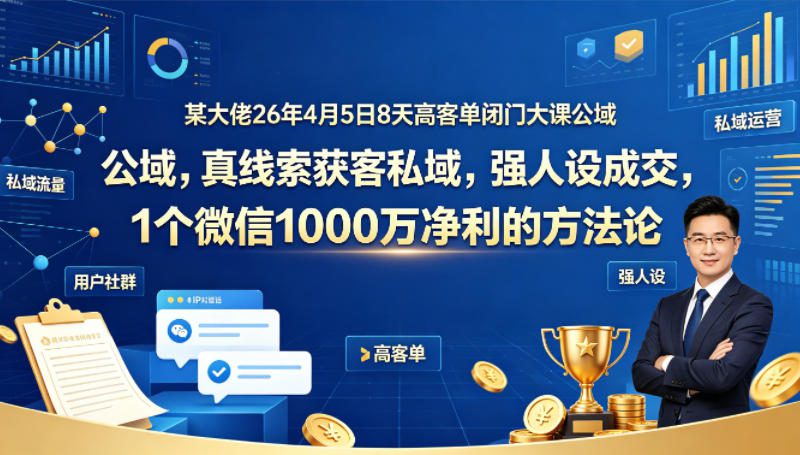 某大佬26年4月5日8天高客单闭门大课公域，真线索获客私域，强人设成交，1个微信1000W净利的方法论——生财有道创业项目网-生财有道