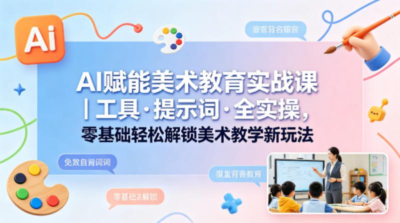 AI赋能美术教育实战课｜工具·提示词·全实操，零基础轻松解锁美术教学新玩法——生财有道创业项目网-生财有道