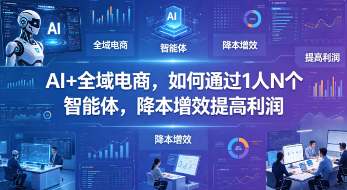 AI+全域电商，如何通过1人N个智能体，降本增效提高利润——生财有道创业项目网-生财有道
