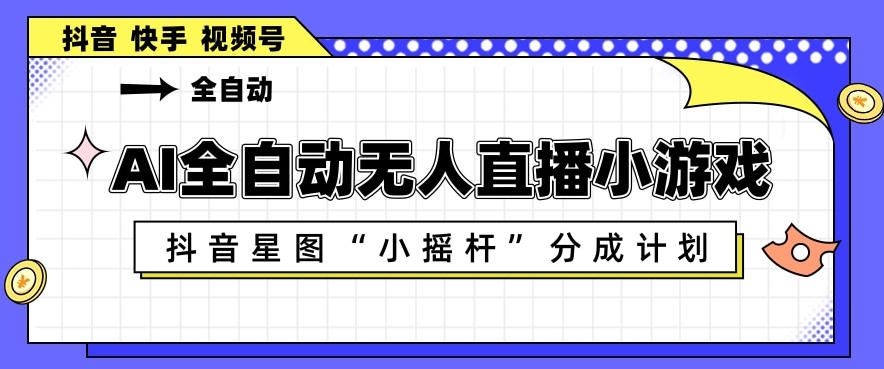 AI全自动直播小游戏，抖音星图小摇杆分成计划，支持多账号矩阵化运营【揭秘】——生财有道创业项目网-生财有道