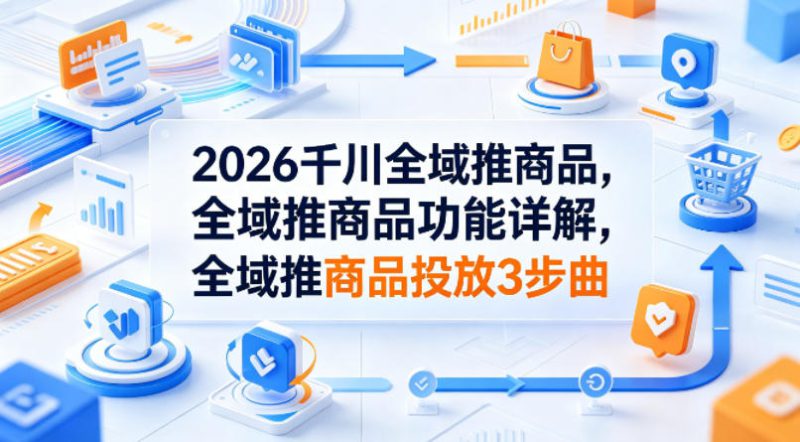 2026千川全域推商品，全域推商品功能详解，全域推商品投放3步曲——生财有道创业项目网-生财有道
