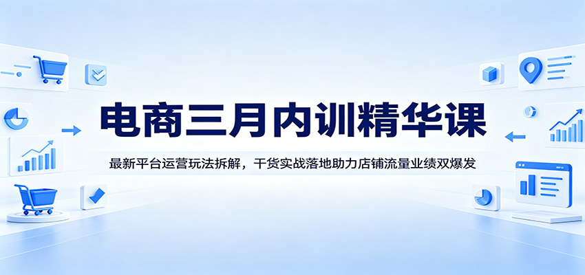 电商三月内训精华课：最新平台运营玩法拆解，干货实战落地助力店铺流量业绩双爆发_生财有道创业网-生财有道