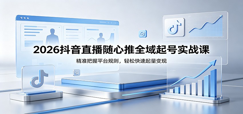 2026抖音直播随心推全域起号实战课，精准把握平台规则，轻松快速起量变现_生财有道创业网-生财有道