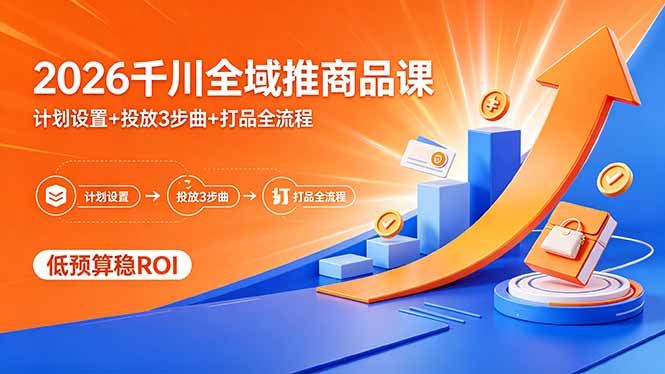 （18275期）2026千川全域推商品课，计划设置+投放3步曲+打品全流程，低预算稳ROI_生财有道创业项目网-生财有道
