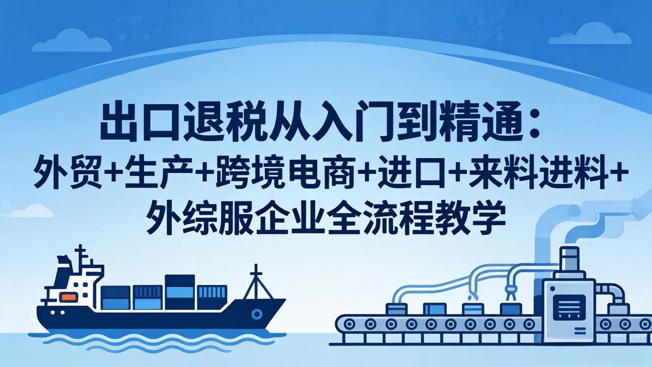（18065期）出口退税从入门到精通：外贸+生产+跨境电商+进口+来料进料+外综服企业全流程教学_生财有道创业项目网-生财有道