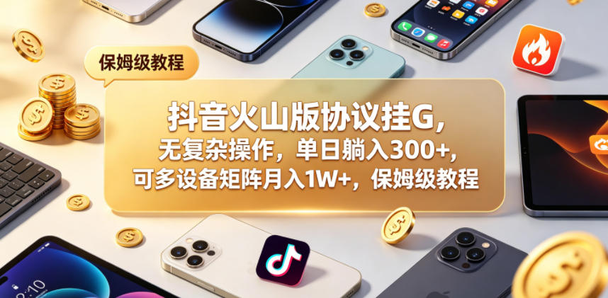 抖音火山版协议挂G，无复杂操作，单日躺入300+，可多设备矩阵月入1W+，保姆级教程【揭秘】——生财有道创业项目网-生财有道