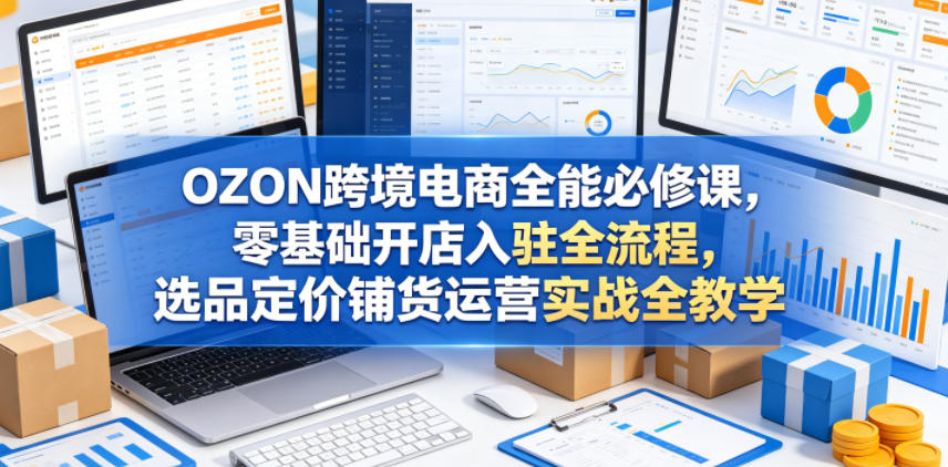 OZON跨境电商全能必修课,零基础开店入驻全流程,选品定价铺货运营实战全教学——生财有道创业项目网-生财有道