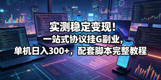 实测稳定变现！一站式协议挂G副业，单机日入300+，配套脚本完整教程【揭秘】——生财有道创业项目网-生财有道
