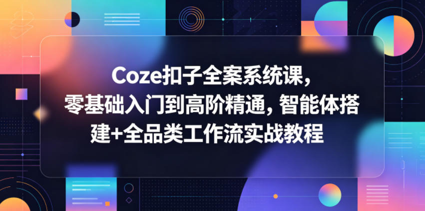 Coze扣子全案系统课，零基础入门到高阶精通，智能体搭建+全品类工作流实战教程——生财有道创业项目网-生财有道