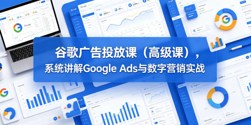谷歌广告投放课（高级课），系统讲解Google Ads与数字营销实战——生财有道创业项目网-生财有道