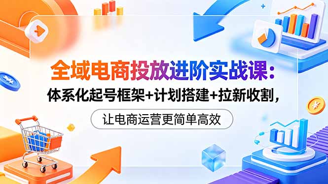 （18532期）全域电商投放进阶实战课：体系化起号框架+计划搭建+拉新收割，让电商运营更简单高效_生财有道创业项目网-生财有道