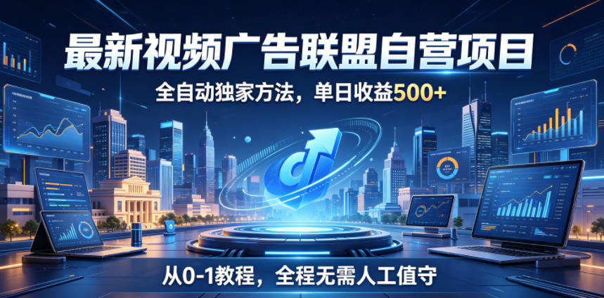 最新视频广告联盟自营项目，全自动独家方法，单日收益500+，从0-1教程，全程无需人工值守【揭秘】——生财有道创业项目网-生财有道