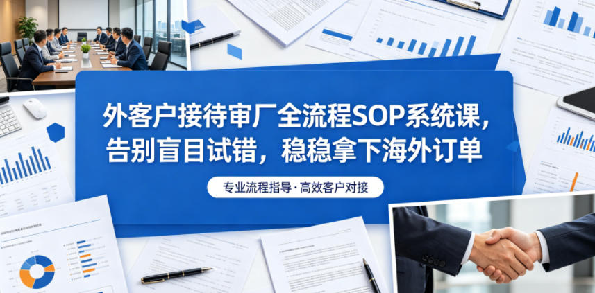 外客户接待审厂全流程SOP系统课，告别盲目试错，稳稳拿下海外订单——生财有道创业项目网-生财有道