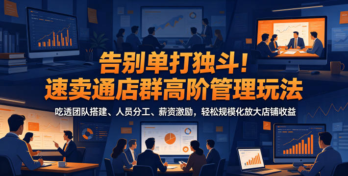 告别单打独斗！速卖通店群高阶管理玩法，吃透团队搭建、人员分工、薪资激励，轻松规模化放大店铺收益——生财有道创业项目网-生财有道