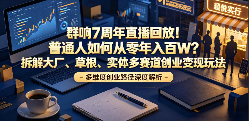 群响7周年直播回放！普通人如何从零年入百W？拆解大厂、草根、实体多赛道创业变现玩法——生财有道创业项目网-生财有道