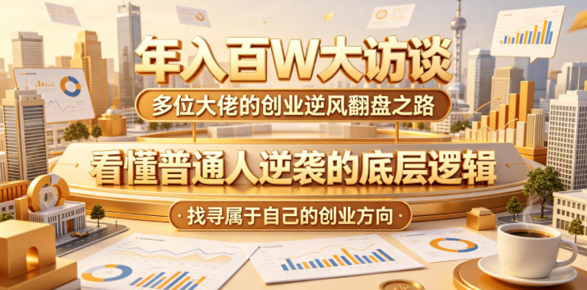 年入百W大访谈，多位大佬的创业逆风翻盘之路，看懂普通人逆袭的底层逻辑，找寻属于自己的创业方向——生财有道创业项目网-生财有道