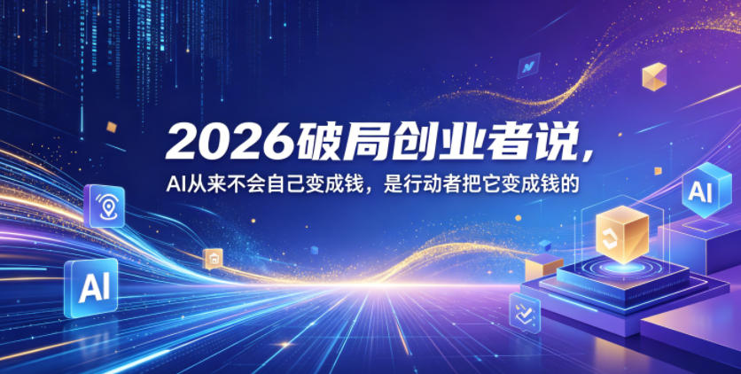 2026破局创业者说,AI从来不会自己变成钱,是行动者把它变成钱的【文档】——生财有道创业项目网-生财有道