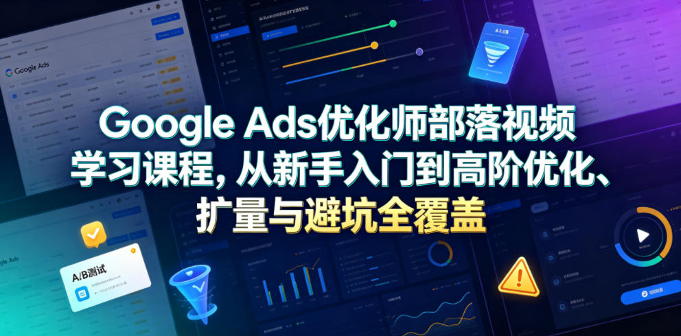 Google Ads优化师部落视频学习课程，从新手入门到高阶优化、扩量与避坑全覆盖（更新2026）——生财有道创业项目网-生财有道