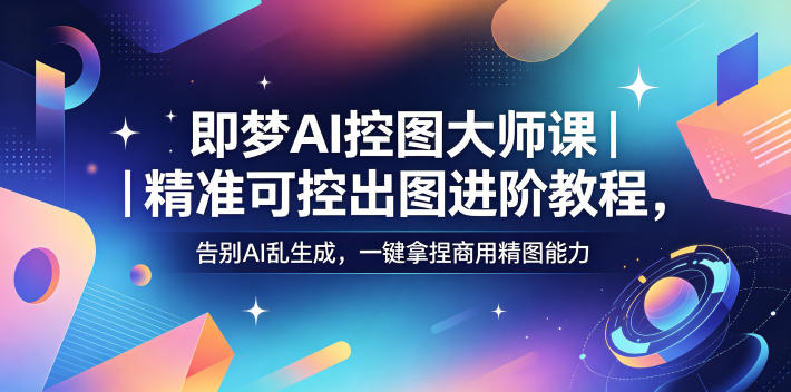 即梦AI控图大师课｜精准可控出图进阶教程，告别AI乱生成，一键拿捏商用精图能力——生财有道创业项目网-生财有道