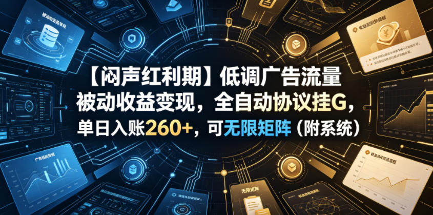 【闷声红利期】低调广告流量被动收益变现，全自动协议挂G，单日入账260+，可无限矩阵（附系统）【揭秘】——生财有道创业项目网-生财有道