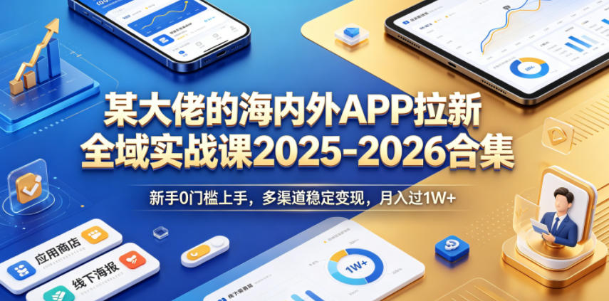 某大佬的海内外APP拉新全域实战课2025-2026合集,新手0门槛上手,多渠道稳定变现,月入过1W+——生财有道创业项目网-生财有道