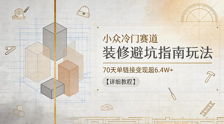 小众冷门赛道,装修避坑指南玩法,70天单链接变现超6.4W+【详细教程】——生财有道创业项目网-生财有道