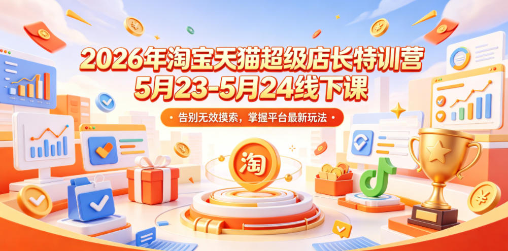 2026年淘宝天猫超级店长特训营5月23-5月24线下课，告别无效摸索，掌握平台最新玩法——生财有道创业项目网-生财有道