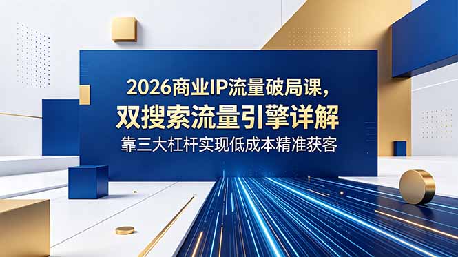 图片[1]-（18767期）2026商业IP流量破局课，双搜索流量引擎详解，靠三大杠杆实现低成本精准获客_生财有道创业项目网-生财有道
