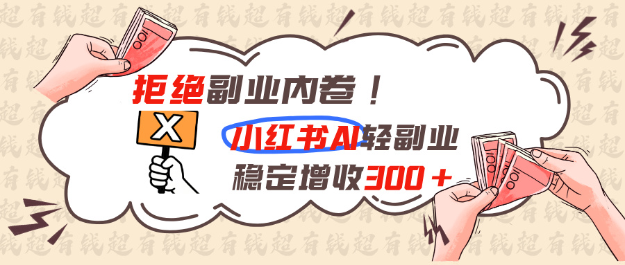 （19864期）拒绝副业内卷!小红书 AI轻副业稳定增收300+_生财有道创业项目网-生财有道