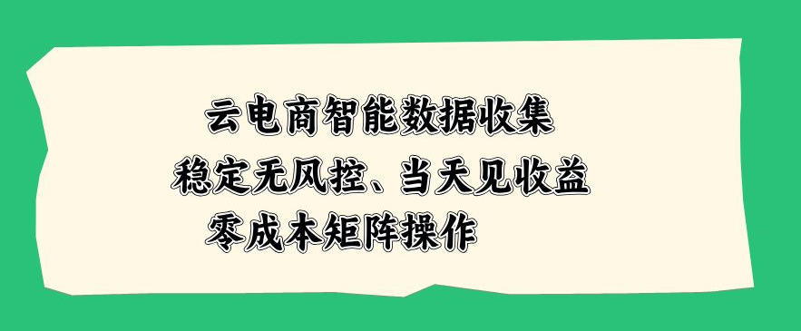 云电商智能数据收集，稳定无风控，当天做当天见收益，零成本矩阵操作【揭秘】——生财有道创业项目网-生财有道