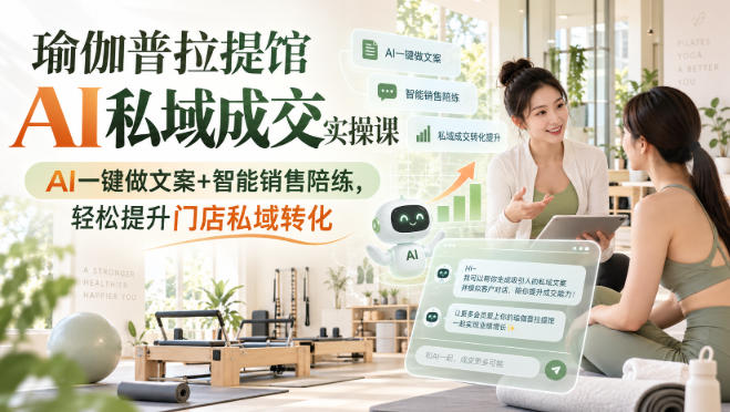 瑜伽普拉提馆AI私域成交实操课|AI一键做文案+智能销售陪练,轻松提升门店私域转化——生财有道创业项目网-生财有道