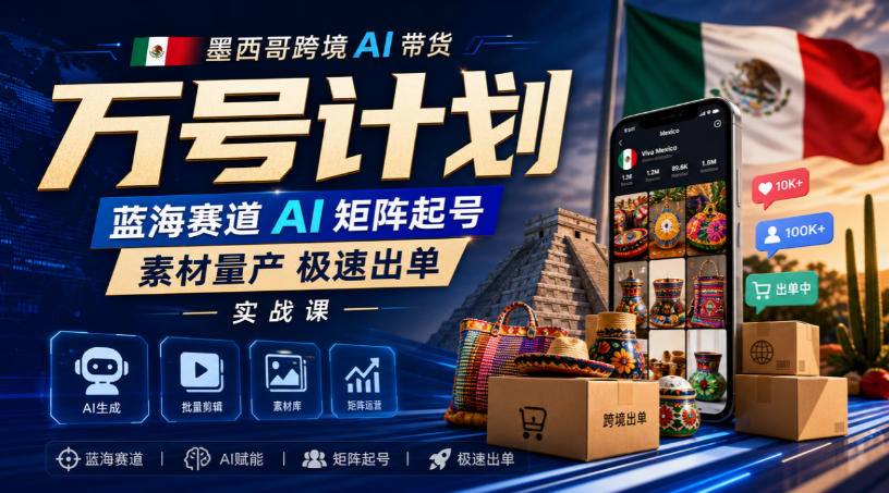 墨西哥跨境AI带货万号计划，蓝海赛道AI矩阵起号，素材量产极速出单实战课——生财有道创业项目网-生财有道