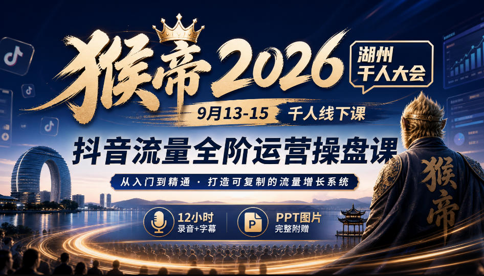 猴帝2026湖州千人大会9月13-15千人线下课，抖音流量全阶运营操盘课，12小时录音加字幕+ppt图片——生财有道创业项目网-生财有道