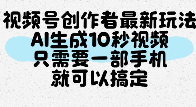 视频号创作者最新玩法，AI一键生成10秒视频，只需要一部手机就可以搞定——生财有道创业项目网-生财有道