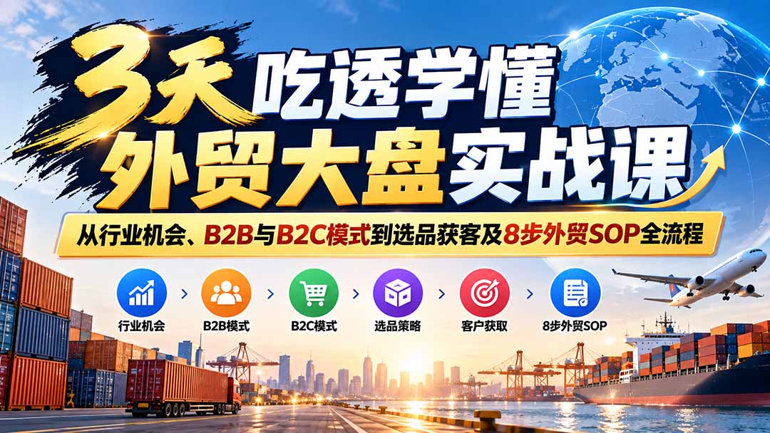 图片[2]-（20691期）3天吃透学懂外贸大盘实战课：从行业机会、B2B与B2C模式到选品获客及8步外贸SOP全流程_生财有道创业项目网-生财有道
