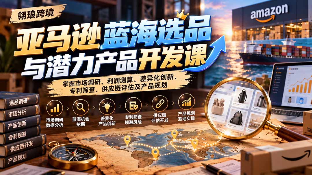 （21035期）亚马逊蓝海选品与潜力产品开发课：掌握市场调研、利润测算、差异化创新、专利筛查、供应链评估及产品规划_生财有道创业项目网-生财有道
